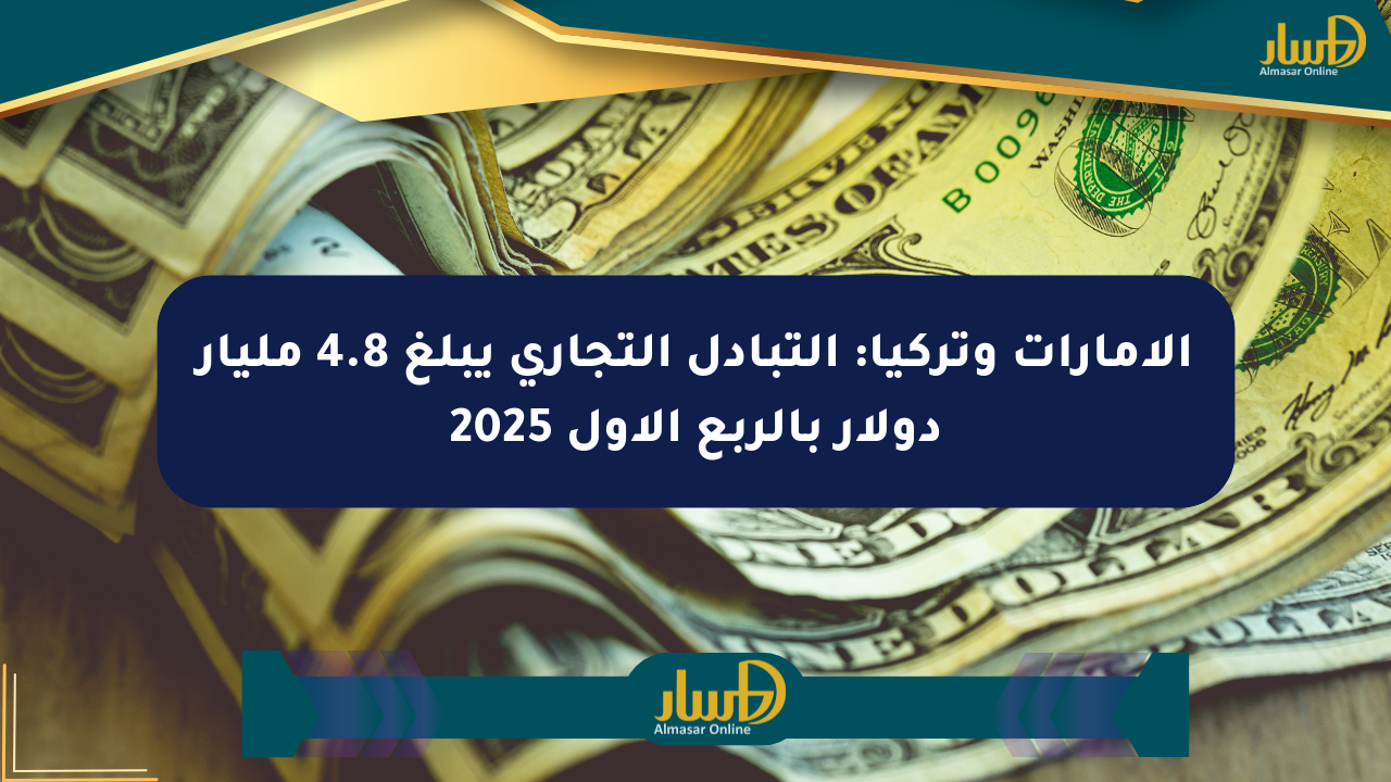 الإمارات وتركيا: التبادل التجاري يبلغ 4.8 مليار دولار بالربع الأول 2025